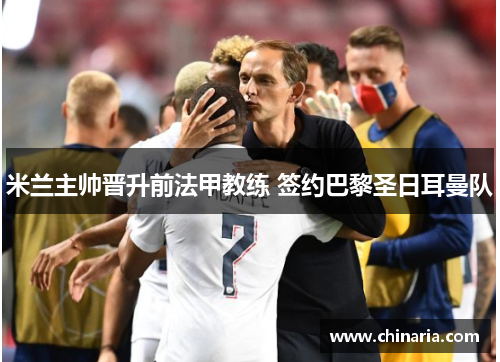 米兰主帅晋升前法甲教练 签约巴黎圣日耳曼队